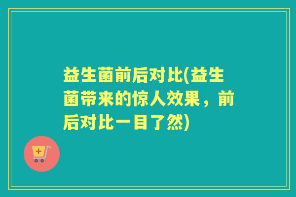 益生菌前后对比(益生菌带来的惊人效果,前后对比一目了然) 益生菌前后对比(益生菌带来的惊人效果,前后对比一目了然)