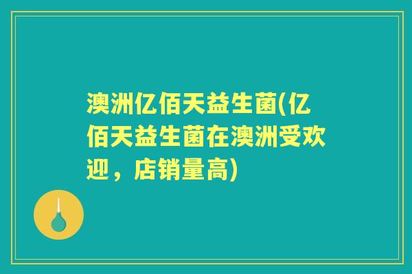 澳洲亿佰天益生菌(亿佰天益生菌在澳洲受欢迎，店销量高)