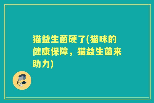 猫益生菌硬了(猫咪的健康保障，猫益生菌来助力)