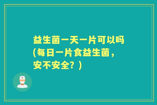 益生菌一天一片可以吗(每日一片食益生菌，安不安全？)