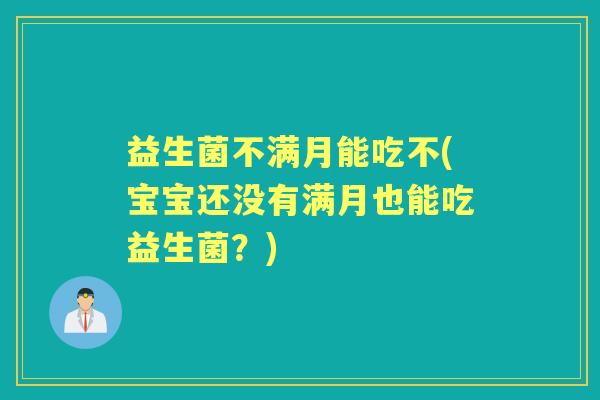 益生菌不满月能吃不(宝宝还没有满月也能吃益生菌?) 益生菌不满月能吃不(宝宝还没有满月也能吃益生菌?)
