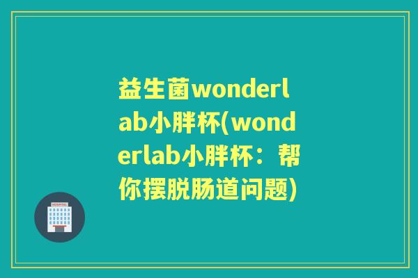益生菌wonderlab小胖杯(wonderlab小胖杯:帮你摆脱肠道问题) 益生菌wonderlab小胖杯(wonderlab小胖杯:帮你摆脱肠道问题)