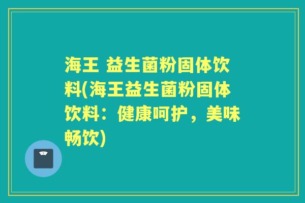 海王 益生菌粉固体饮料(海王益生菌粉固体饮料:健康呵护,美味畅饮) 海王 益生菌粉固体饮料(海王益生菌粉固体饮料:健康呵护,美味畅饮)
