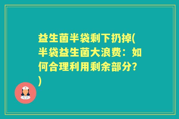 益生菌半袋剩下扔掉(半袋益生菌大浪费:如何合理利用剩余部分?) 益生菌半袋剩下扔掉(半袋益生菌大浪费:如何合理利用剩余部分?)