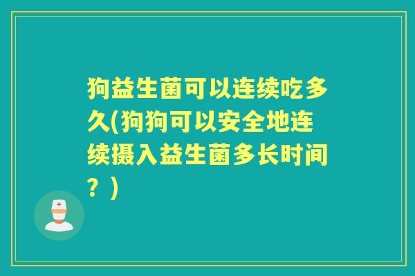 狗益生菌可以连续吃多久(狗狗可以安全地连续摄入益生菌多长时间?) 狗益生菌可以连续吃多久(狗狗可以安全地连续摄入益生菌多长时间?)