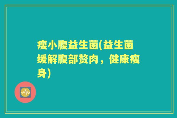 瘦小腹益生菌(益生菌缓解腹部赘肉,健康瘦身) 瘦小腹益生菌(益生菌缓解腹部赘肉,健康瘦身)