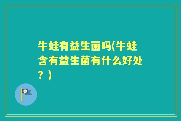 牛蛙有益生菌吗(牛蛙含有益生菌有什么好处?) 牛蛙有益生菌吗(牛蛙含有益生菌有什么好处?)