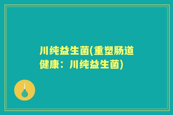 川纯益生菌(重塑肠道健康：川纯益生菌)