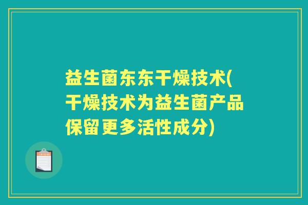 益生菌东东干燥技术(干燥技术为益生菌产品保留更多活性成分) 益生菌东东干燥技术(干燥技术为益生菌产品保留更多活性成分)