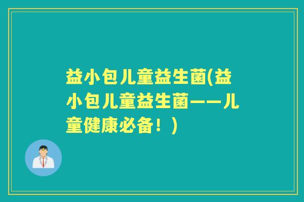 益小包儿童益生菌(益小包儿童益生菌——儿童健康必备!) 益小包儿童益生菌(益小包儿童益生菌——儿童健康必备!)
