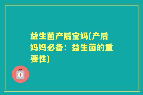 益生菌产后宝妈(产后妈妈必备:益生菌的重要性) 益生菌产后宝妈(产后妈妈必备:益生菌的重要性)
