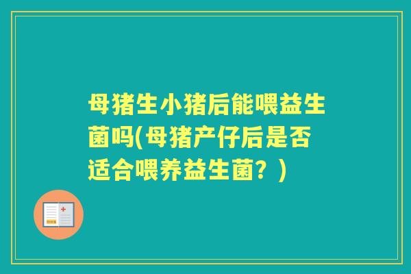 母猪生小猪后能喂益生菌吗(母猪产仔后是否适合喂养益生菌?) 母猪生小猪后能喂益生菌吗(母猪产仔后是否适合喂养益生菌?)
