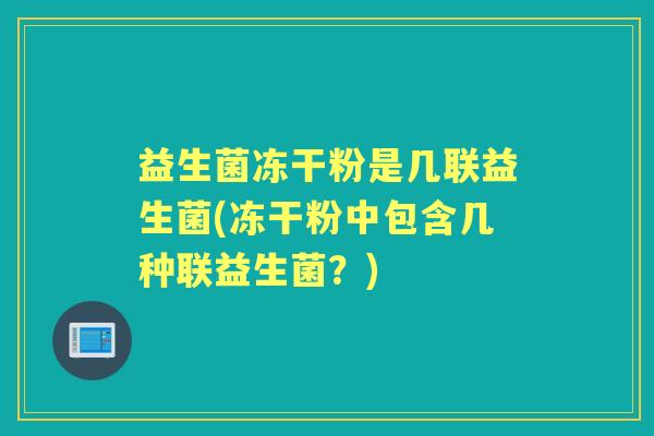 益生菌冻干粉是几联益生菌(冻干粉中包含几种联益生菌?) 益生菌冻干粉是几联益生菌(冻干粉中包含几种联益生菌?)