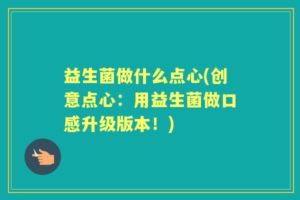 益生菌做什么点心(创意点心:用益生菌做口感升级版本!) 益生菌做什么点心(创意点心:用益生菌做口感升级版本!)
