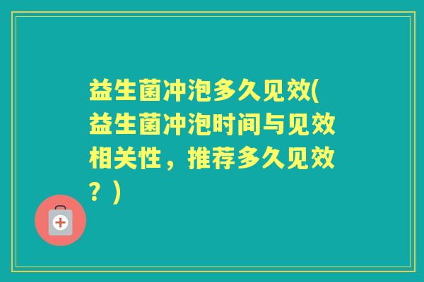 益生菌冲泡多久见效(益生菌冲泡时间与见效相关性,推荐多久见效?) 益生菌冲泡多久见效(益生菌冲泡时间与见效相关性,推荐多久见效?)