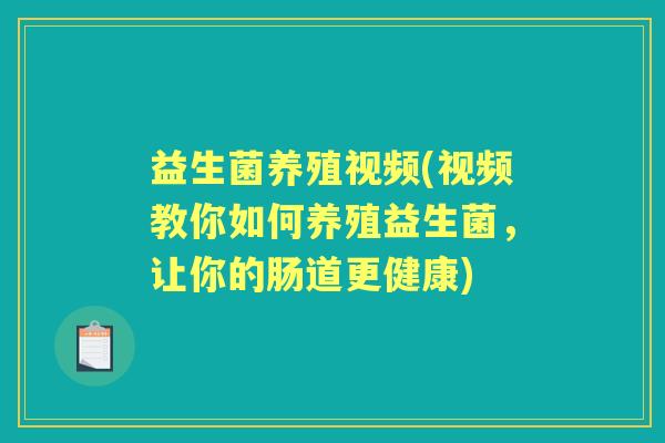 益生菌养殖视频(视频教你如何养殖益生菌,让你的肠道更健康) 益生菌养殖视频(视频教你如何养殖益生菌,让你的肠道更健康)