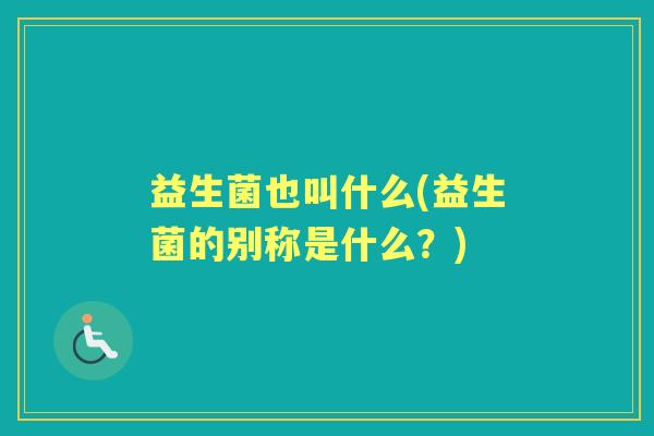 益生菌也叫什么(益生菌的别称是什么?) 益生菌也叫什么(益生菌的别称是什么?)