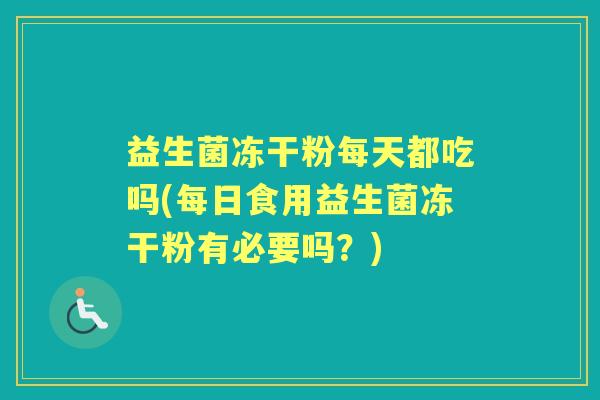 益生菌冻干粉每天都吃吗(每日食用益生菌冻干粉有必要吗？)