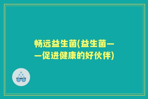 畅远益生菌(益生菌——促进健康的好伙伴)