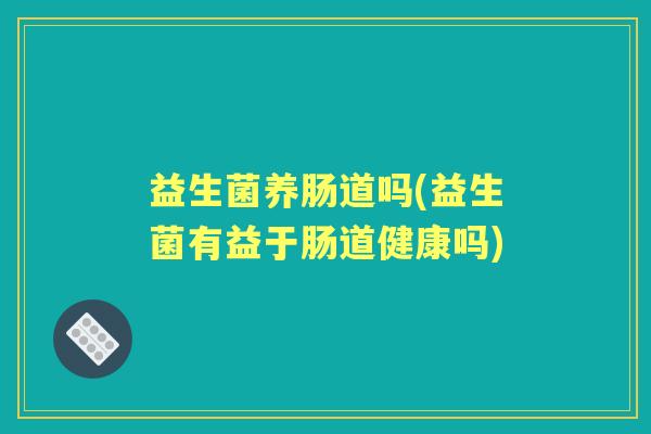 益生菌养肠道吗(益生菌有益于肠道健康吗) 益生菌养肠道吗(益生菌有益于肠道健康吗)