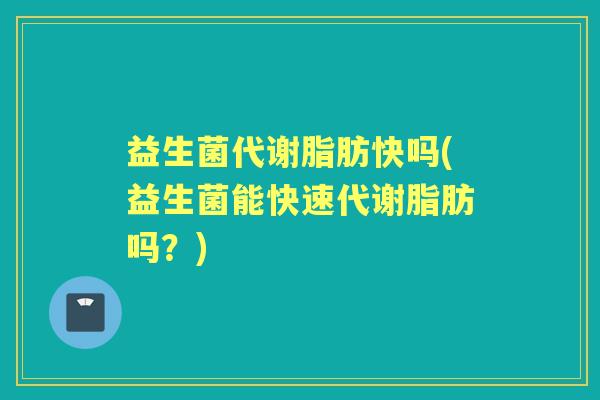 益生菌代谢脂肪快吗(益生菌能快速代谢脂肪吗？)