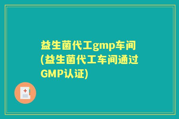 益生菌代工gmp车间(益生菌代工车间通过GMP认证) 益生菌代工gmp车间(益生菌代工车间通过GMP认证)