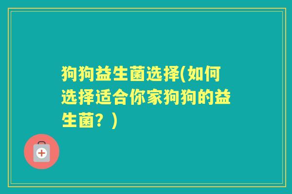 狗狗益生菌选择(如何选择适合你家狗狗的益生菌?) 狗狗益生菌选择(如何选择适合你家狗狗的益生菌?)