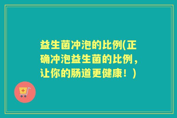 益生菌冲泡的比例(正确冲泡益生菌的比例，让你的肠道更健康！)