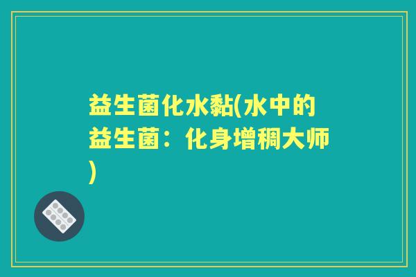 益生菌化水黏(水中的益生菌:化身增稠大师) 益生菌化水黏(水中的益生菌:化身增稠大师)