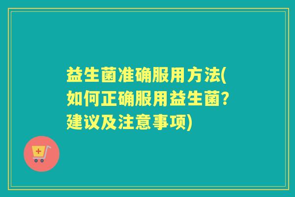 益生菌准确服用方法(如何正确服用益生菌?建议及注意事项) 益生菌准确服用方法(如何正确服用益生菌?建议及注意事项)