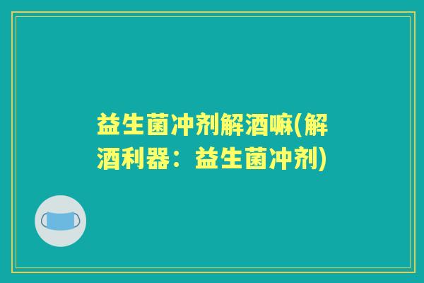 益生菌冲剂解酒嘛(解酒利器：益生菌冲剂)