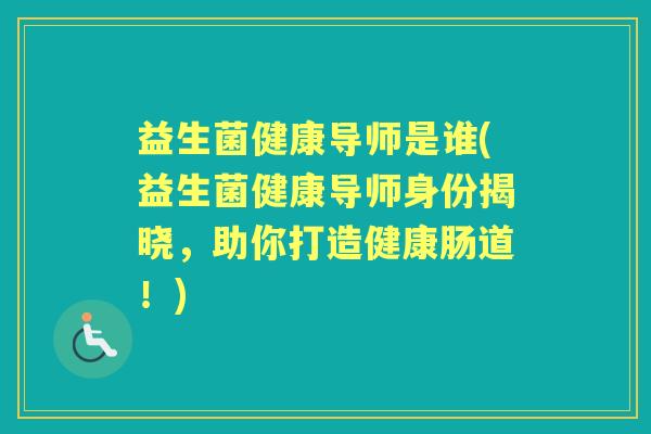 益生菌健康导师是谁(益生菌健康导师身份揭晓,助你打造健康肠道!) 益生菌健康导师是谁(益生菌健康导师身份揭晓,助你打造健康肠道!)