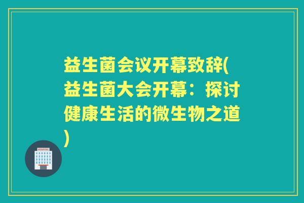 益生菌会议开幕致辞(益生菌大会开幕:探讨健康生活的微生物之道) 益生菌会议开幕致辞(益生菌大会开幕:探讨健康生活的微生物之道)