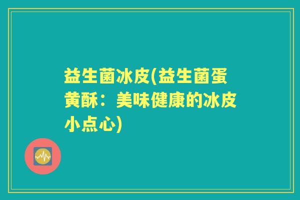 益生菌冰皮(益生菌蛋黄酥:美味健康的冰皮小点心) 益生菌冰皮(益生菌蛋黄酥:美味健康的冰皮小点心)
