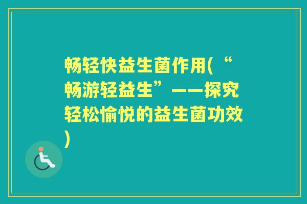畅轻快益生菌作用(“畅游轻益生”——探究轻松愉悦的益生菌功效) 畅轻快益生菌作用(“畅游轻益生”——探究轻松愉悦的益生菌功效)