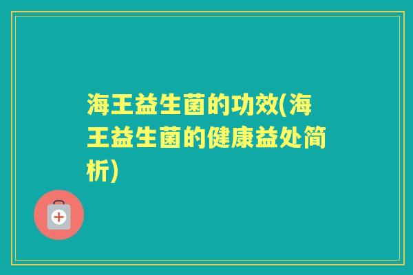 海王益生菌的功效(海王益生菌的健康益处简析) 海王益生菌的功效(海王益生菌的健康益处简析)