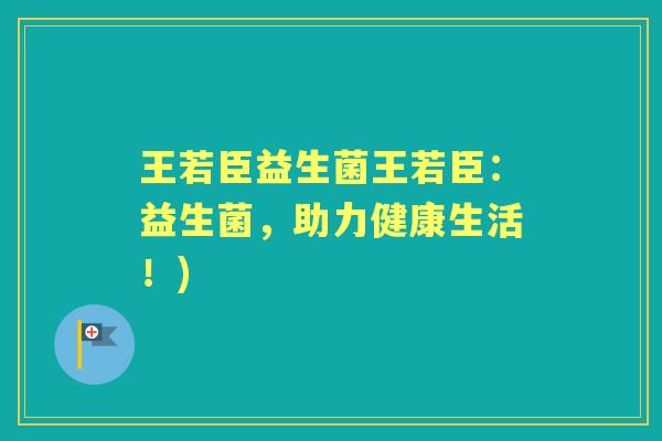 王若臣益生菌王若臣：益生菌，助力健康生活！)