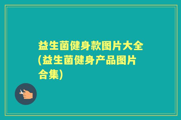 益生菌健身款图片大全(益生菌健身产品图片合集) 益生菌健身款图片大全(益生菌健身产品图片合集)