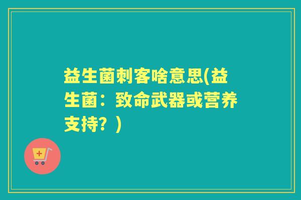 益生菌刺客啥意思(益生菌:致命武器或营养支持?) 益生菌刺客啥意思(益生菌:致命武器或营养支持?)