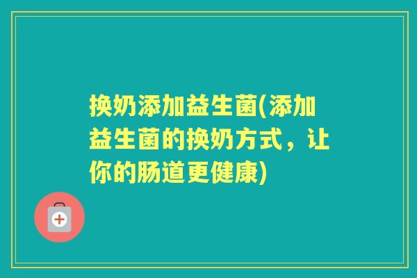 换奶添加益生菌(添加益生菌的换奶方式,让你的肠道更健康) 换奶添加益生菌(添加益生菌的换奶方式,让你的肠道更健康)