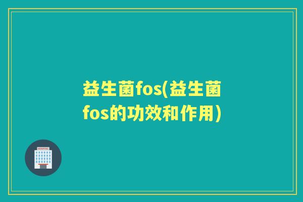 益生菌fos(益生菌fos的功效和作用) 益生菌fos(益生菌fos的功效和作用)