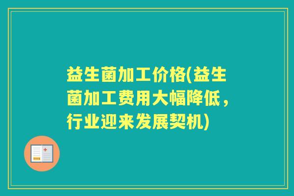 益生菌加工价格(益生菌加工费用大幅降低,行业迎来发展契机) 益生菌加工价格(益生菌加工费用大幅降低,行业迎来发展契机)