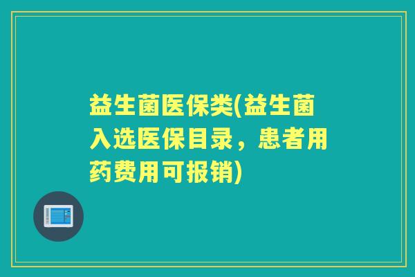 益生菌医保类(益生菌入选医保目录，患者用药费用可报销)