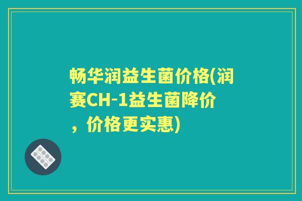 畅华润益生菌价格(润赛CH-1益生菌降价,价格更实惠) 畅华润益生菌价格(润赛CH-1益生菌降价,价格更实惠)
