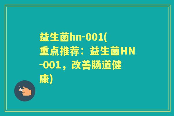 益生菌hn-001(重点推荐:益生菌HN-001,改善肠道健康) 益生菌hn-001(重点推荐:益生菌HN-001,改善肠道健康)