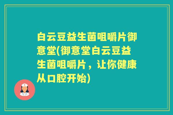 白云豆益生菌咀嚼片御意堂(御意堂白云豆益生菌咀嚼片,让你健康从口腔开始) 白云豆益生菌咀嚼片御意堂(御意堂白云豆益生菌咀嚼片,让你健康从口腔开始)