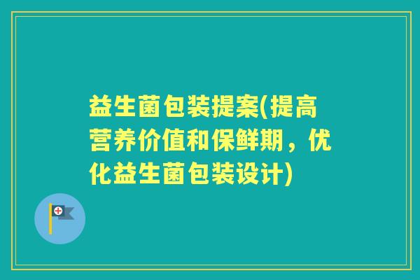 益生菌包装提案(提高营养价值和保鲜期,优化益生菌包装设计) 益生菌包装提案(提高营养价值和保鲜期,优化益生菌包装设计)