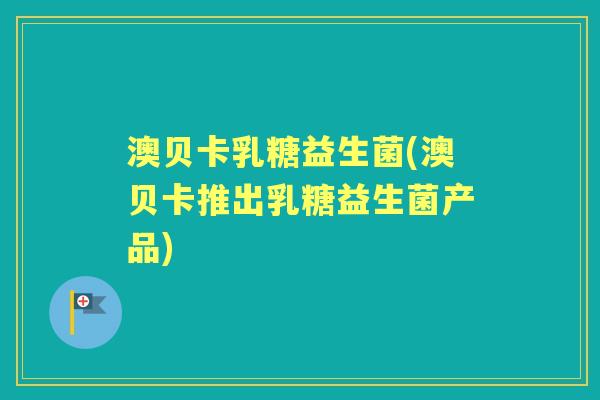 澳贝卡乳糖益生菌(澳贝卡推出乳糖益生菌产品) 澳贝卡乳糖益生菌(澳贝卡推出乳糖益生菌产品)