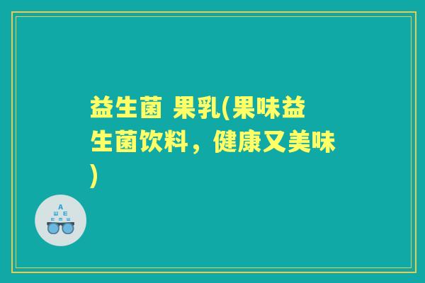 益生菌 果乳(果味益生菌饮料,健康又美味) 益生菌 果乳(果味益生菌饮料,健康又美味)