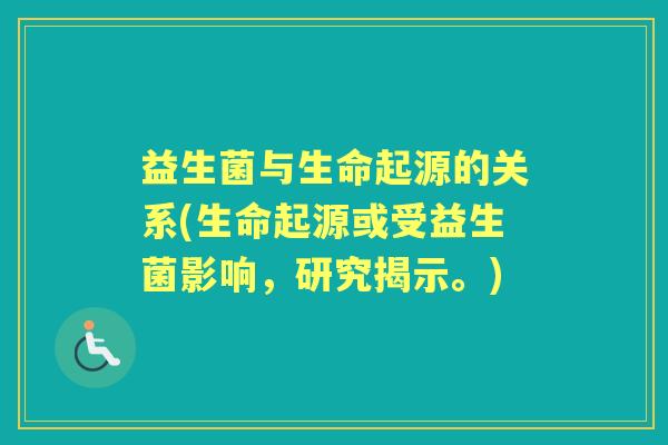 益生菌与生命起源的关系(生命起源或受益生菌影响,研究揭示。) 益生菌与生命起源的关系(生命起源或受益生菌影响,研究揭示。)